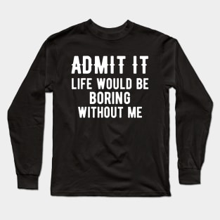 Admit It Life Would Be Boring Without Me Long Sleeve T-Shirt